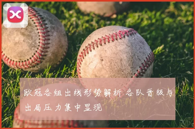 欧冠各组出线形势解析 各队晋级与出局压力集中显现