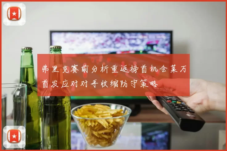 弗里克赛前分析重返榜首机会莱万首发应对对手收缩防守策略