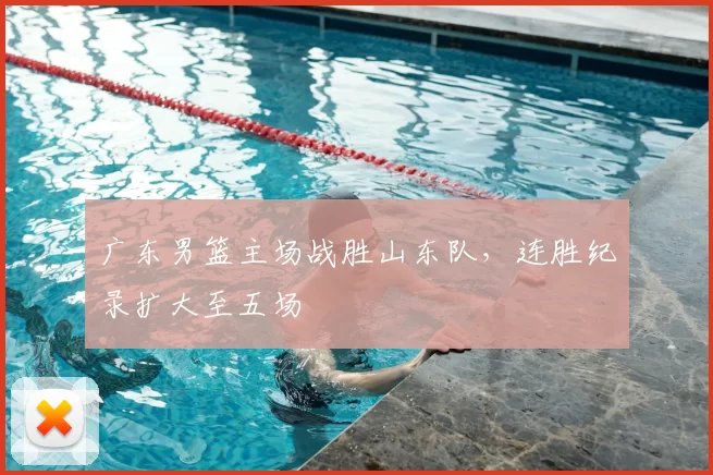 广东男篮主场战胜山东队，连胜纪录扩大至五场