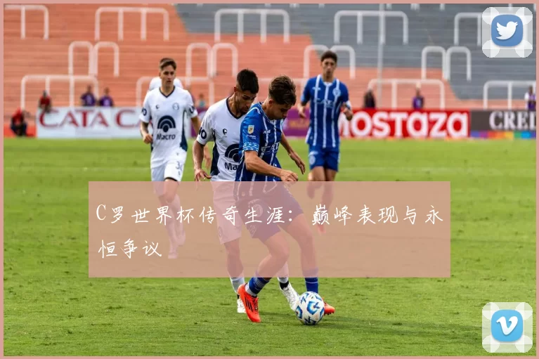 C罗世界杯传奇生涯：巅峰表现与永恒争议