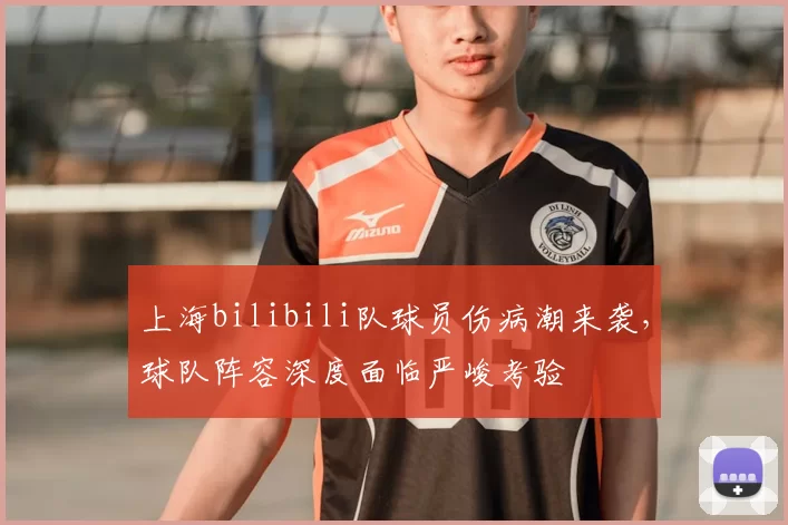 上海bilibili队球员伤病潮来袭，球队阵容深度面临严峻考验