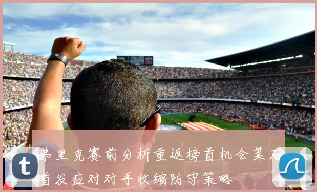弗里克赛前分析重返榜首机会莱万首发应对对手收缩防守策略