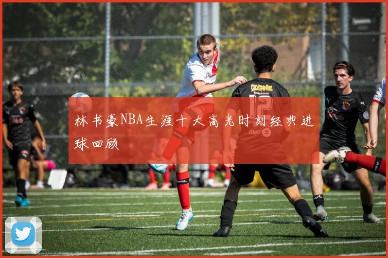林书豪NBA生涯十大高光时刻经典进球回顾