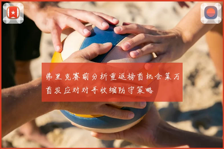 弗里克赛前分析重返榜首机会莱万首发应对对手收缩防守策略