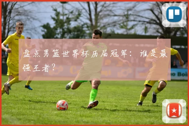 盘点男篮世界杯历届冠军：谁是最强王者？