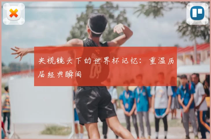 央视镜头下的世界杯记忆：重温历届经典瞬间