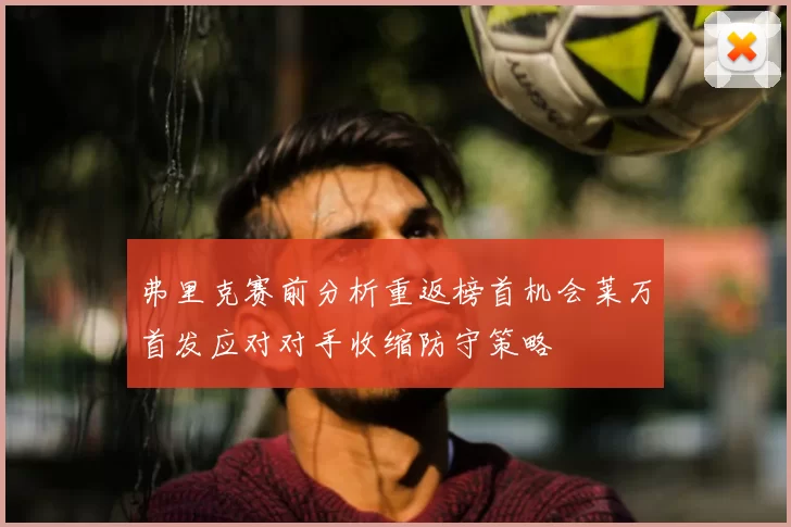 弗里克赛前分析重返榜首机会莱万首发应对对手收缩防守策略