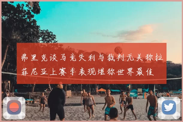 弗里克谈马竞失利与裁判无关称拉菲尼亚上赛季表现堪称世界最佳
