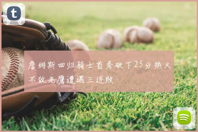 詹姆斯回归骑士首秀砍下25分热火不敌老鹰遭遇三连败