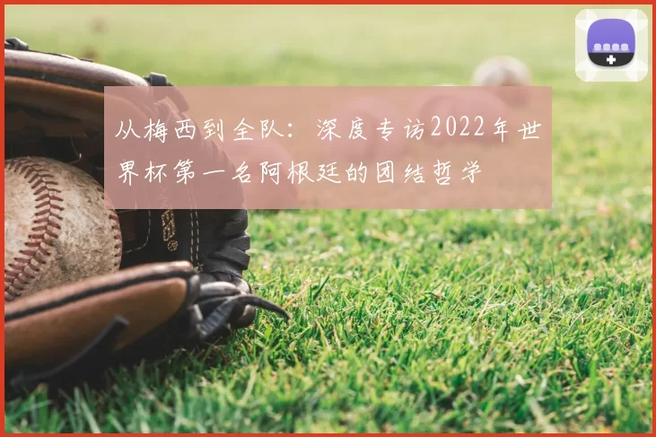 从梅西到全队：深度专访2022年世界杯第一名阿根廷的团结哲学