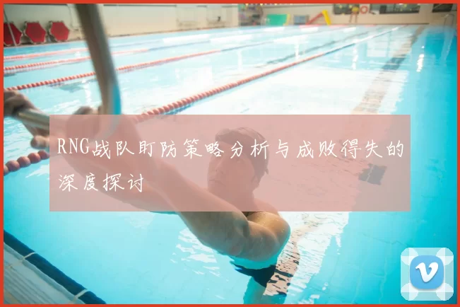 RNG战队盯防策略分析与成败得失的深度探讨