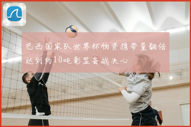 巴西国家队世界杯物资携带量翻倍达到约10吨彰显备战决心