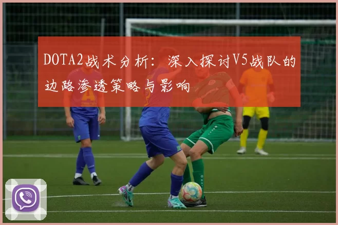 DOTA2战术分析：深入探讨V5战队的边路渗透策略与影响