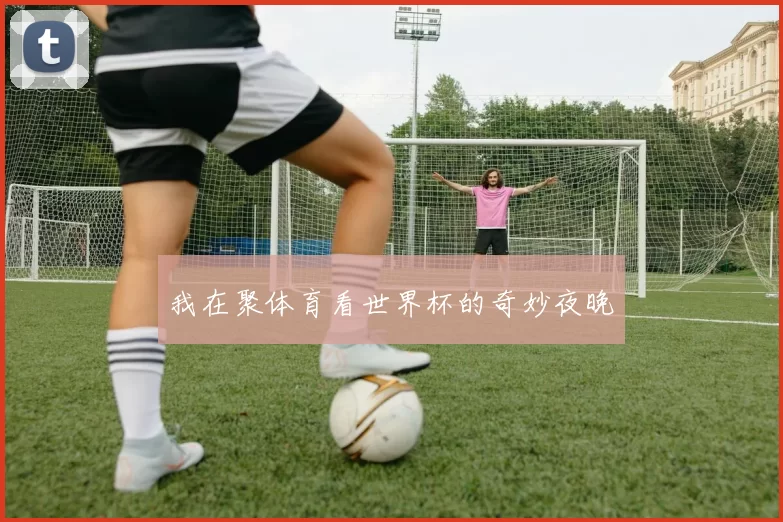 我在聚体育看世界杯的奇妙夜晚