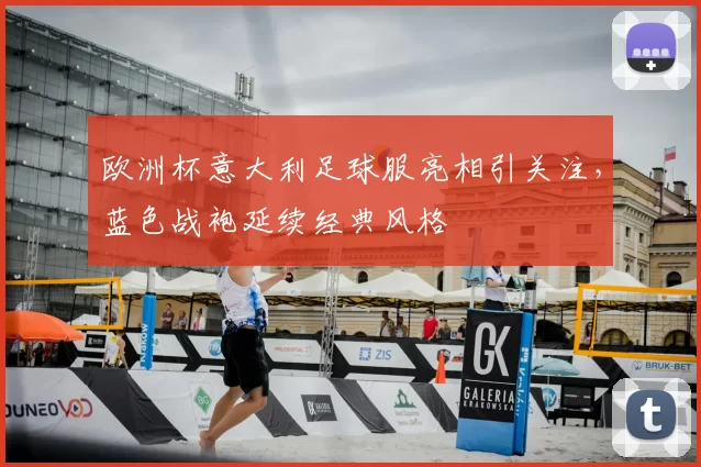 欧洲杯意大利足球服亮相引关注，蓝色战袍延续经典风格