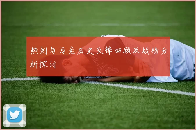热刺与马竞历史交锋回顾及战绩分析探讨