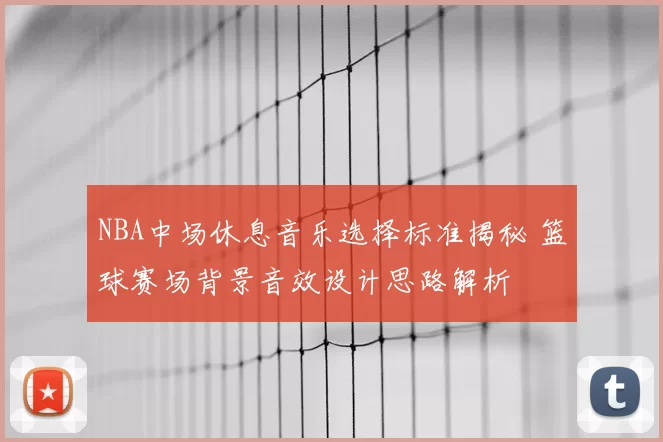 NBA中场休息音乐选择标准揭秘 篮球赛场背景音效设计思路解析