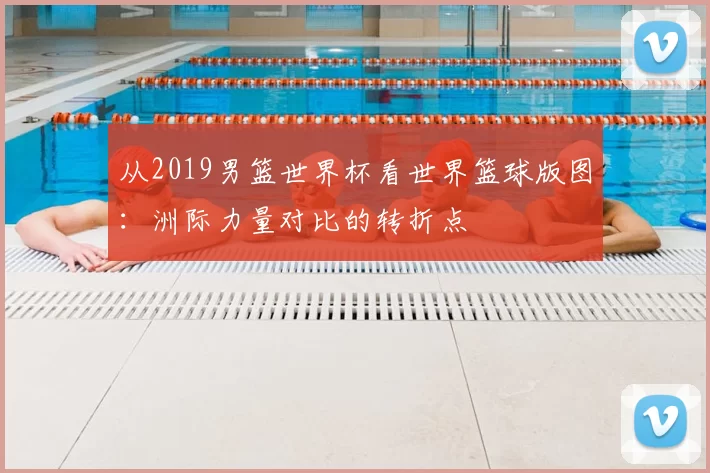 从2019男篮世界杯看世界篮球版图：洲际力量对比的转折点