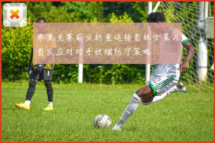 弗里克赛前分析重返榜首机会莱万首发应对对手收缩防守策略
