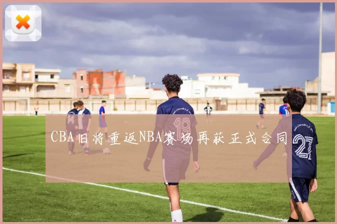 CBA旧将重返NBA赛场再获正式合同