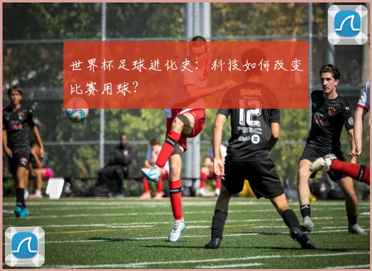 世界杯足球进化史：科技如何改变比赛用球？