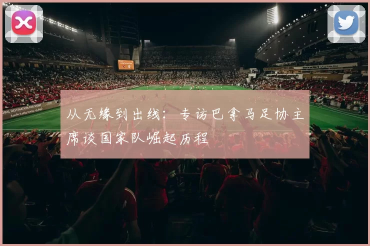 从无缘到出线：专访巴拿马足协主席谈国家队崛起历程