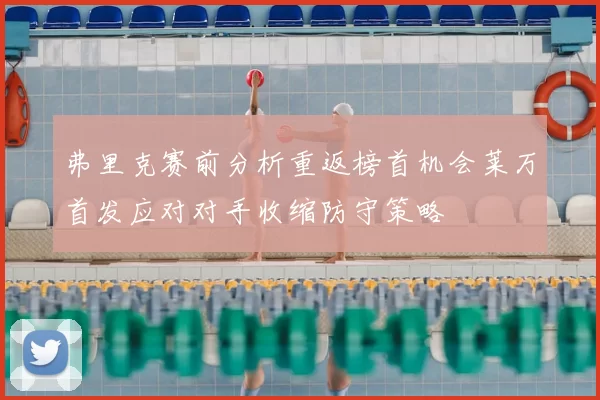 弗里克赛前分析重返榜首机会莱万首发应对对手收缩防守策略