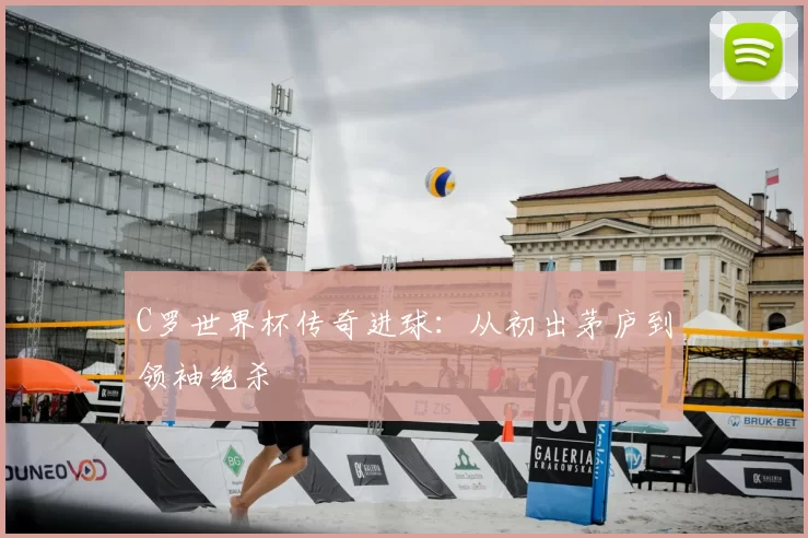 C罗世界杯传奇进球：从初出茅庐到领袖绝杀