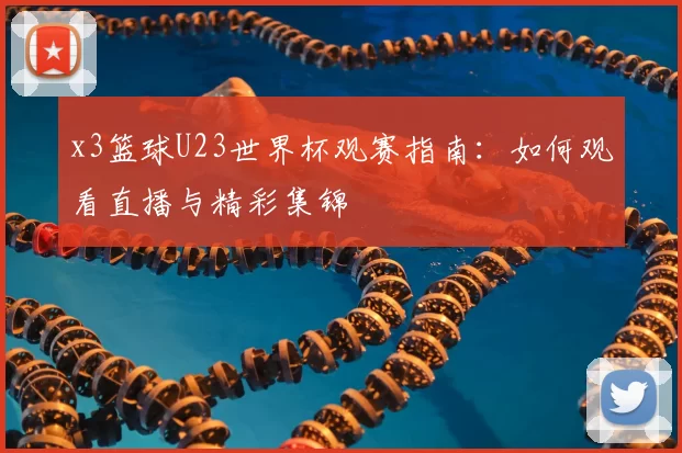 x3篮球U23世界杯观赛指南：如何观看直播与精彩集锦