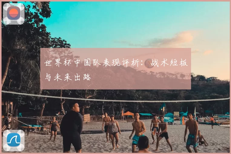 世界杯中国队表现评析：战术短板与未来出路