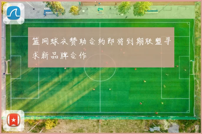 篮网球衣赞助合约即将到期联盟寻求新品牌合作
