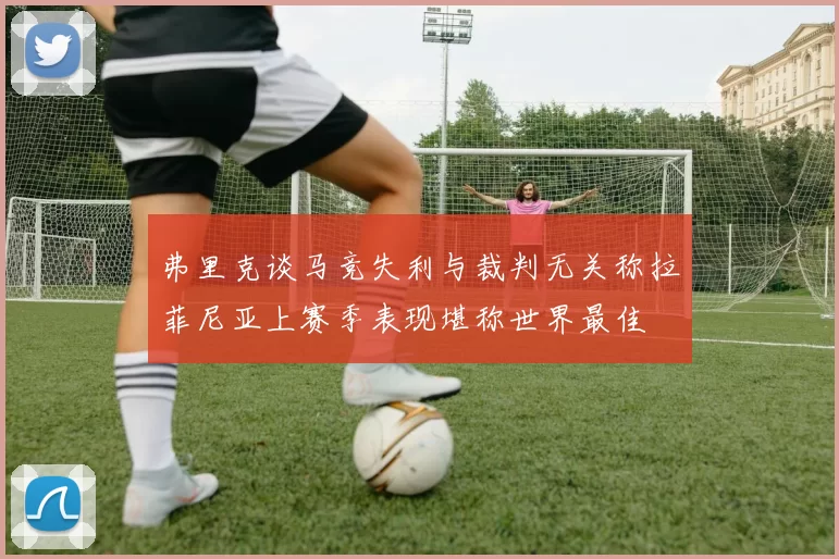 弗里克谈马竞失利与裁判无关称拉菲尼亚上赛季表现堪称世界最佳