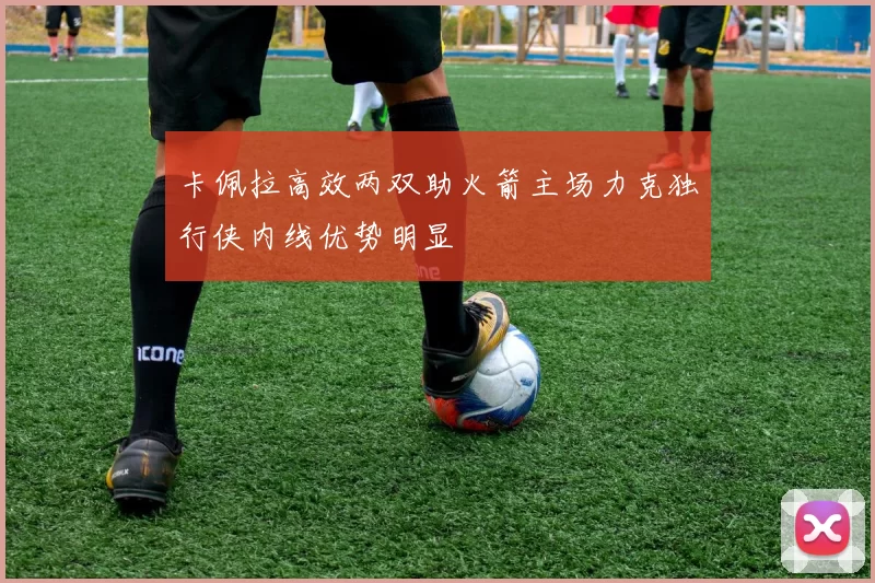 卡佩拉高效两双助火箭主场力克独行侠内线优势明显