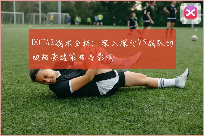 DOTA2战术分析：深入探讨V5战队的边路渗透策略与影响