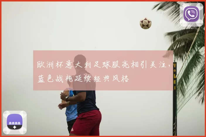 欧洲杯意大利足球服亮相引关注，蓝色战袍延续经典风格