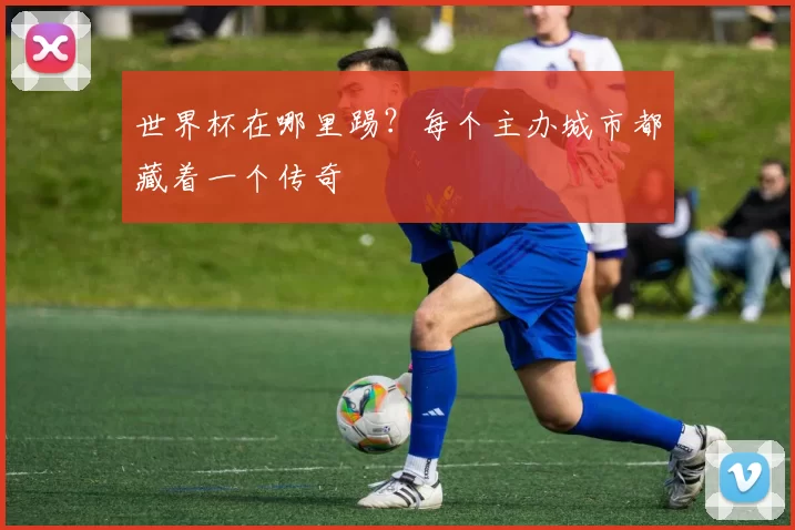 世界杯在哪里踢？每个主办城市都藏着一个传奇