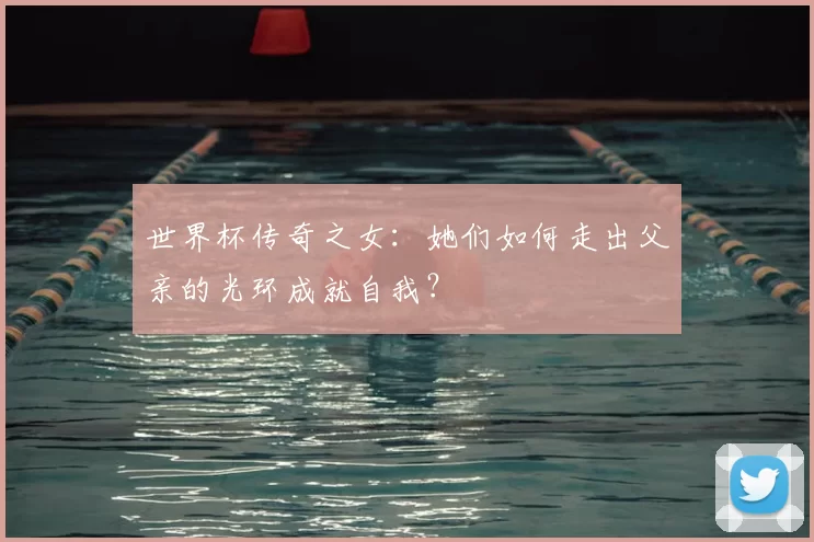世界杯传奇之女：她们如何走出父亲的光环成就自我？