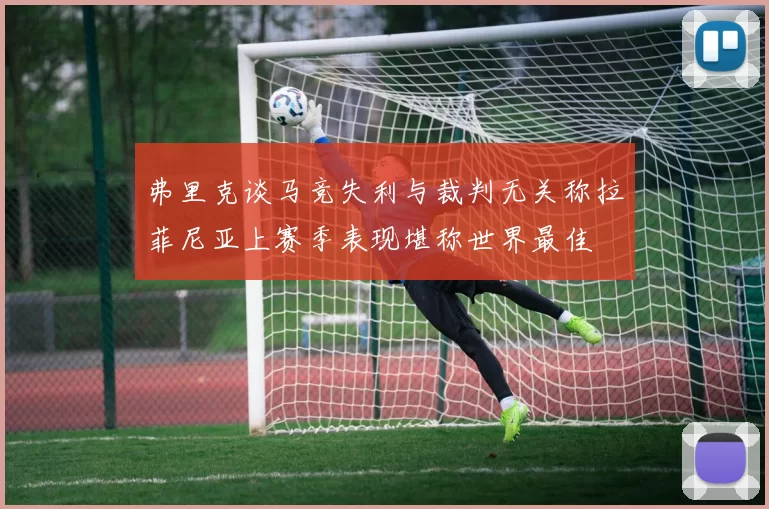 弗里克谈马竞失利与裁判无关称拉菲尼亚上赛季表现堪称世界最佳