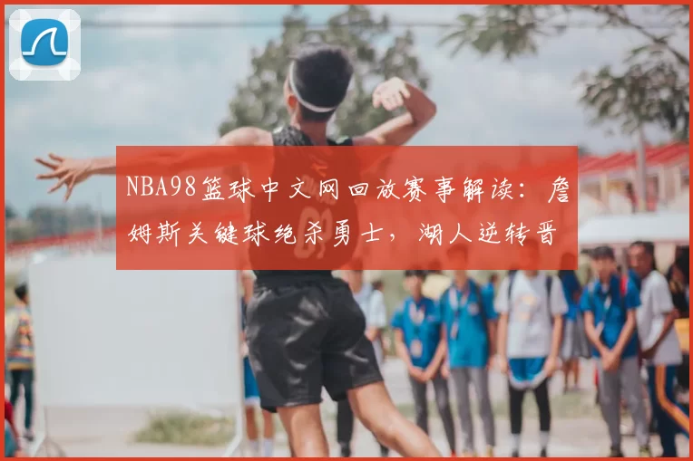 NBA98篮球中文网回放赛事解读：詹姆斯关键球绝杀勇士，湖人逆转晋级总决赛