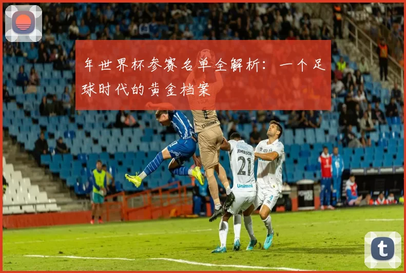 年世界杯参赛名单全解析:一个足球时代的黄金档案