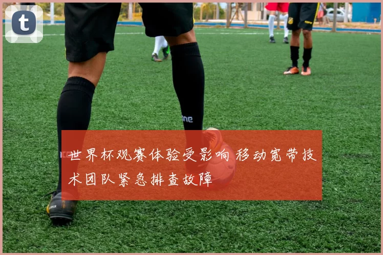 世界杯观赛体验受影响 移动宽带技术团队紧急排查故障