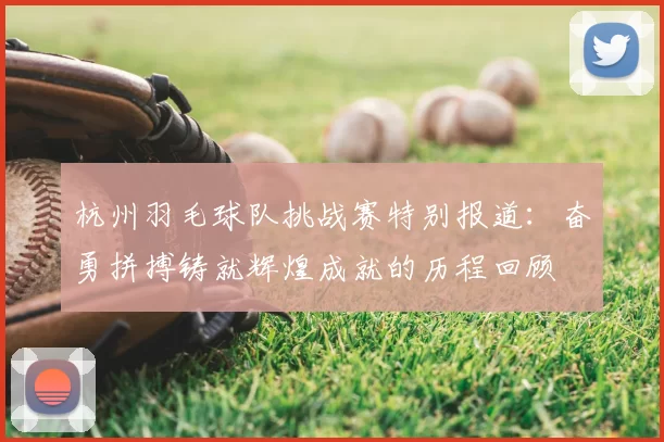 杭州羽毛球队挑战赛特别报道：奋勇拼搏铸就辉煌成就的历程回顾