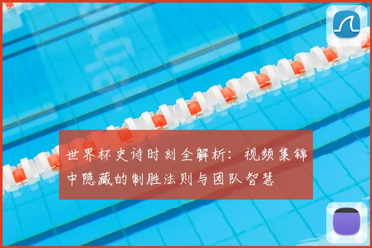 世界杯史诗时刻全解析：视频集锦中隐藏的制胜法则与团队智慧