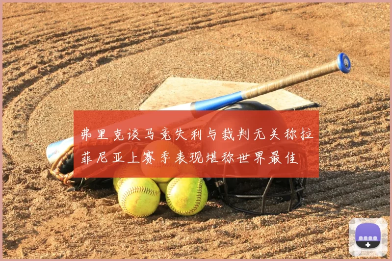 弗里克谈马竞失利与裁判无关称拉菲尼亚上赛季表现堪称世界最佳
