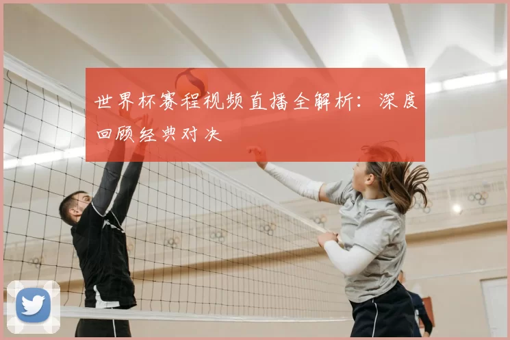 世界杯赛程视频直播全解析：深度回顾经典对决