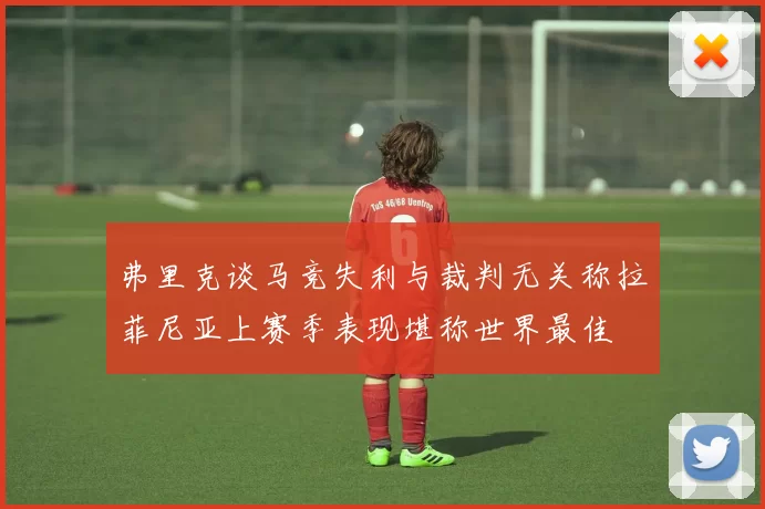 弗里克谈马竞失利与裁判无关称拉菲尼亚上赛季表现堪称世界最佳