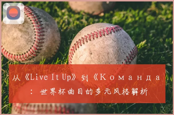 从《Live It Up》到《Команда》：世界杯曲目的多元风格解析