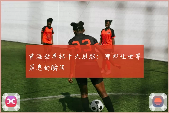 重温世界杯十大进球：那些让世界屏息的瞬间