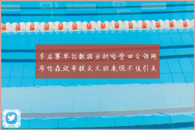 季后赛单打数据分析哈登回合领跑布伦森效率拔尖文班表现不佳引关注