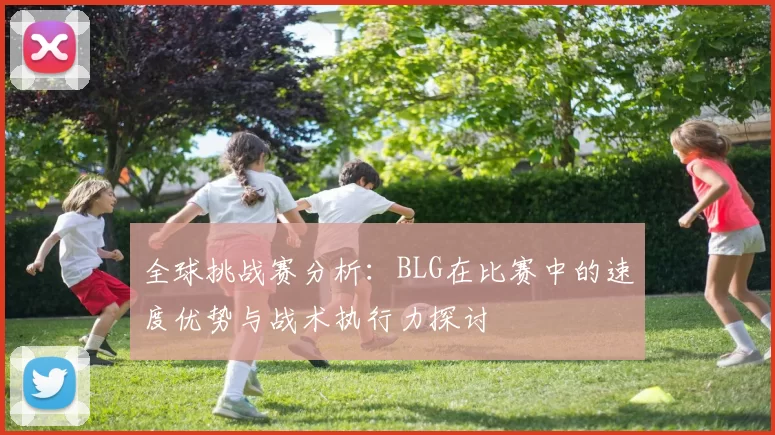全球挑战赛分析：BLG在比赛中的速度优势与战术执行力探讨